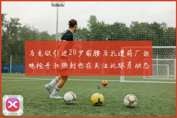 马竞欲引进20岁前腰马扎遭药厂拒绝枪手和热刺也在关注此球员动态