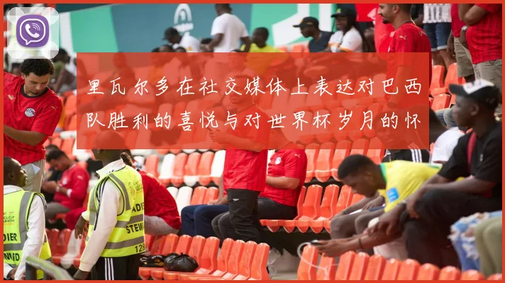 里瓦尔多在社交媒体上表达对巴西队胜利的喜悦与对世界杯岁月的怀念