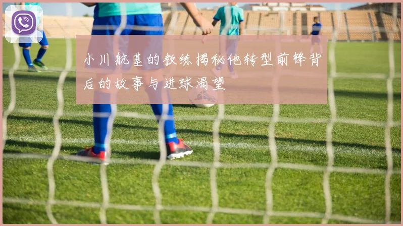 小川航基的教练揭秘他转型前锋背后的故事与进球渴望