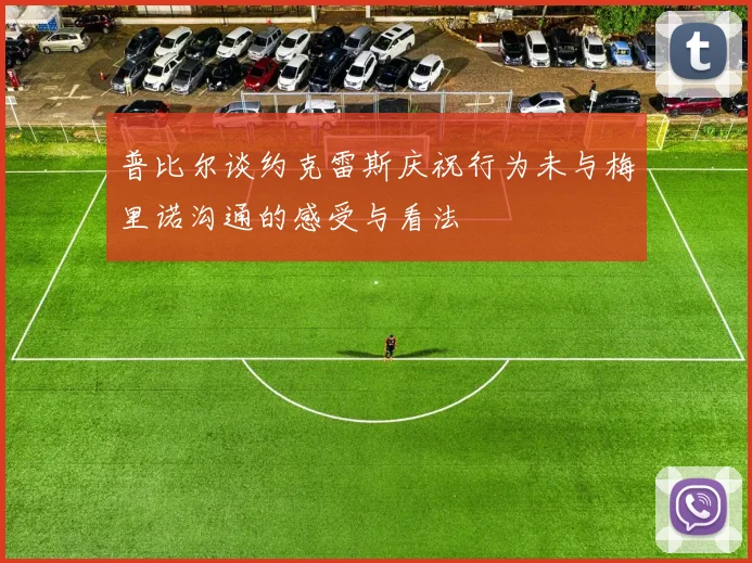 普比尔谈约克雷斯庆祝行为未与梅里诺沟通的感受与看法