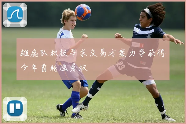 雄鹿队积极寻求交易方案力争获得今年首轮选秀权