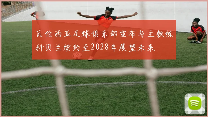 瓦伦西亚足球俱乐部宣布与主教练科贝兰续约至2028年展望未来