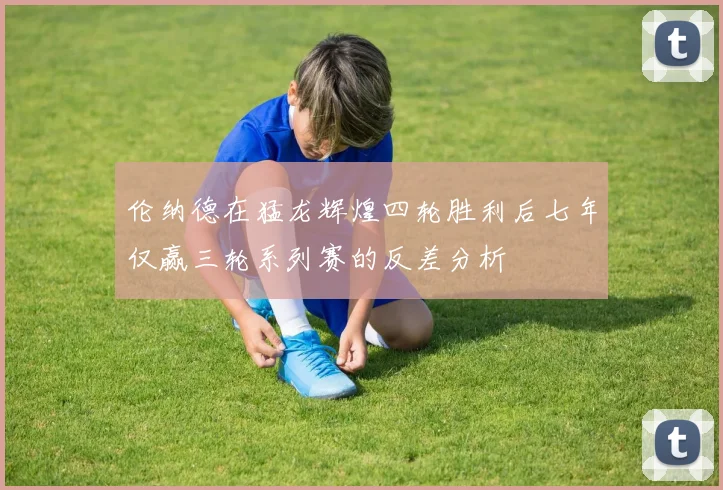 伦纳德在猛龙辉煌四轮胜利后七年仅赢三轮系列赛的反差分析