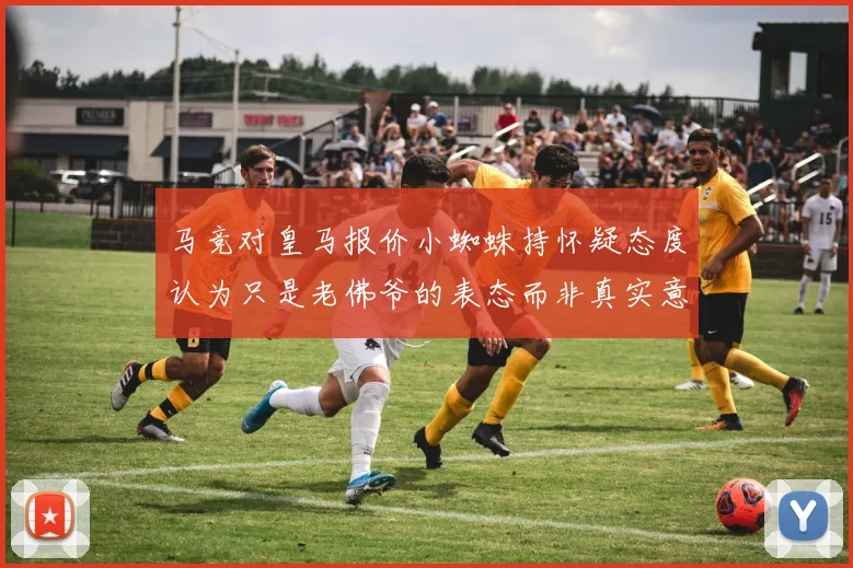 马竞对皇马报价小蜘蛛持怀疑态度认为只是老佛爷的表态而非真实意图