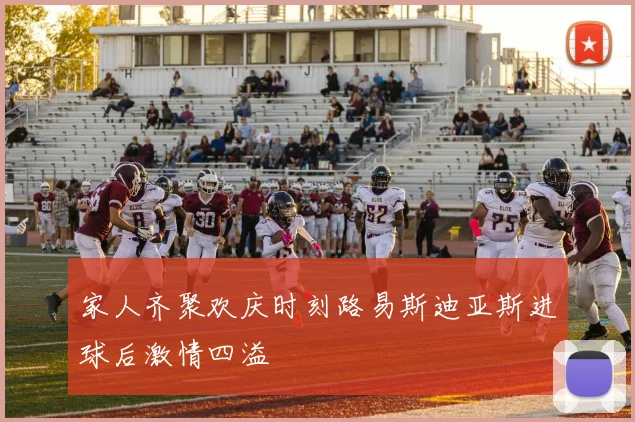家人齐聚欢庆时刻路易斯迪亚斯进球后激情四溢