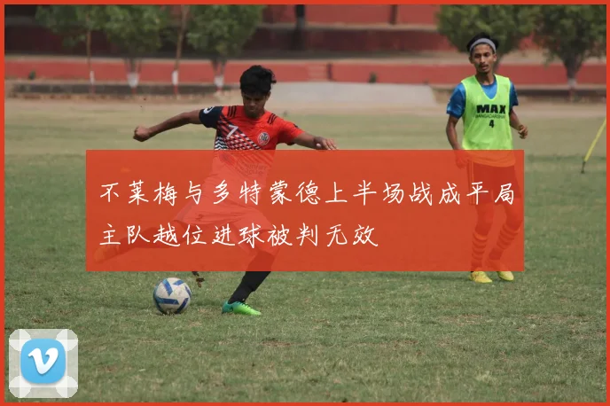 不莱梅与多特蒙德上半场战成平局主队越位进球被判无效