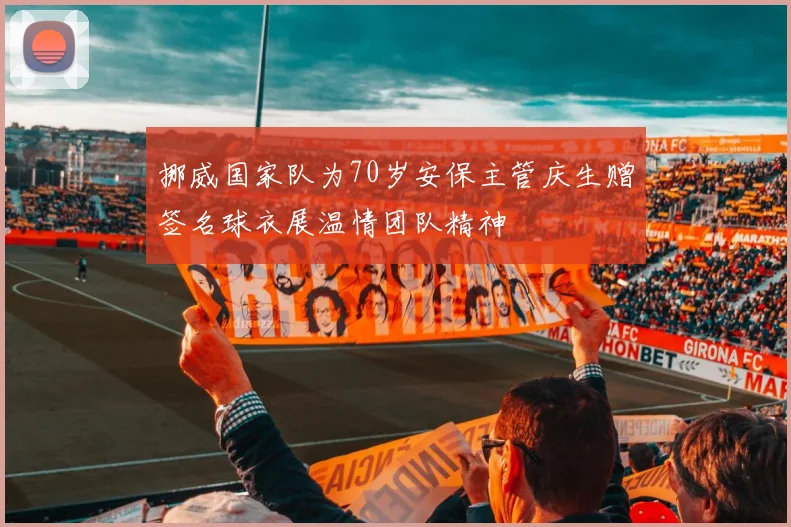 挪威国家队为70岁安保主管庆生赠签名球衣展温情团队精神