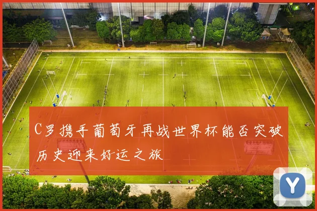 C罗携手葡萄牙再战世界杯能否突破历史迎来好运之旅