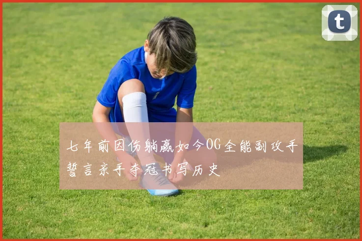 七年前因伤躺赢如今OG全能副攻手誓言亲手夺冠书写历史