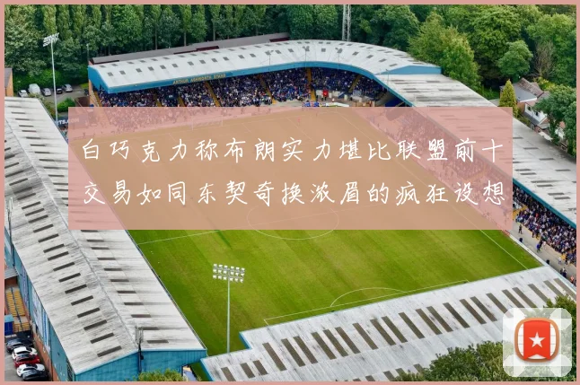 白巧克力称布朗实力堪比联盟前十交易如同东契奇换浓眉的疯狂设想
