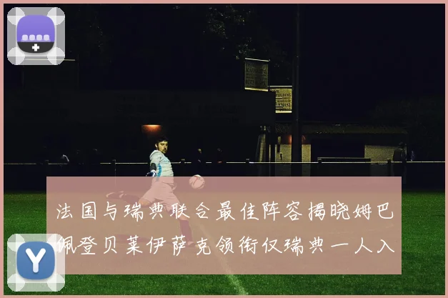 法国与瑞典联合最佳阵容揭晓姆巴佩登贝莱伊萨克领衔仅瑞典一人入选
