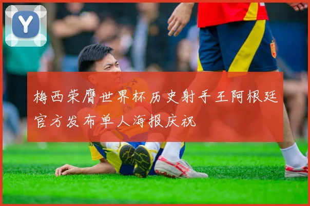 梅西荣膺世界杯历史射手王阿根廷官方发布单人海报庆祝