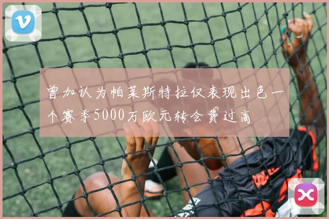 曾加认为帕莱斯特拉仅表现出色一个赛季5000万欧元转会费过高